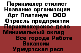 Парикмахер-стилист › Название организации ­ Арт Платинум, ООО › Отрасль предприятия ­ Парикмахерское дело › Минимальный оклад ­ 17 500 - Все города Работа » Вакансии   . Удмуртская респ.,Сарапул г.